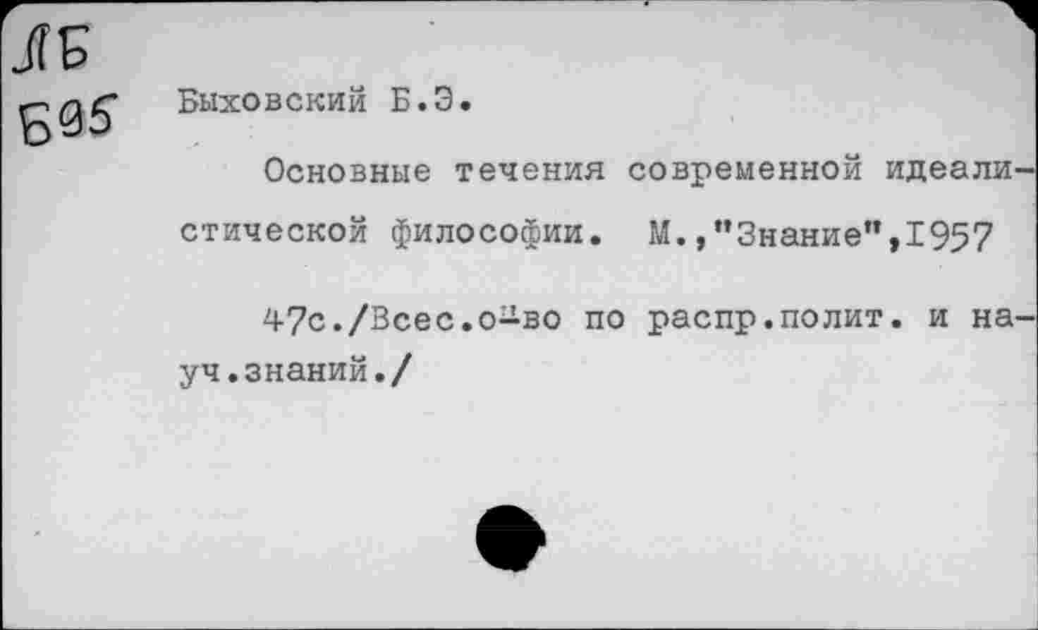 ﻿Быховский Б.Э.
Основные течения современной идеали стической философии. М.Знание”,1957
47с./Всес.о-во по распр.полит, и на уч.знаний./